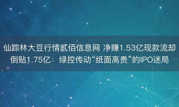 仙踪林大豆行情贰佰信息网 净赚1.53亿现款流却倒贴1.75亿：绿控传动“纸面高贵”的IPO迷局
