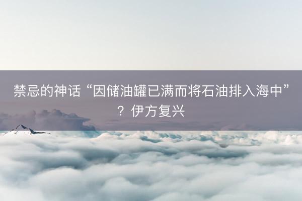 禁忌的神话 “因储油罐已满而将石油排入海中”？伊方复兴