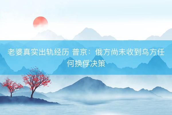 老婆真实出轨经历 普京：俄方尚未收到乌方任何换俘决策