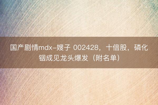 国产剧情mdx-嫂子 002428，十倍股，磷化铟成见龙头爆发（附名单）
