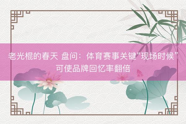 老光棍的春天 盘问：体育赛事关键“现场时候”可使品牌回忆率翻倍