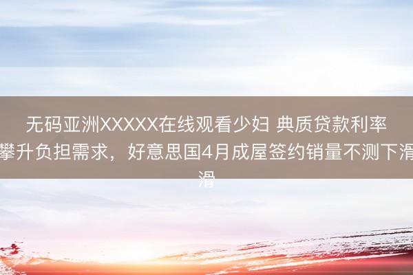 无码亚洲XXXXX在线观看少妇 典质贷款利率攀升负担需求，好意思国4月成屋签约销量不测下滑