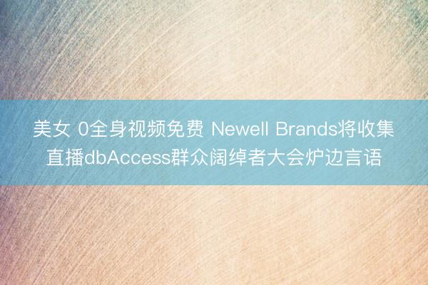 美女 0全身视频免费 Newell Brands将收集直播dbAccess群众阔绰者大会炉边言语