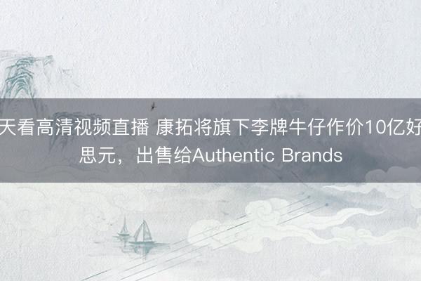 天天看高清视频直播 康拓将旗下李牌牛仔作价10亿好意思元，出售给Authentic Brands