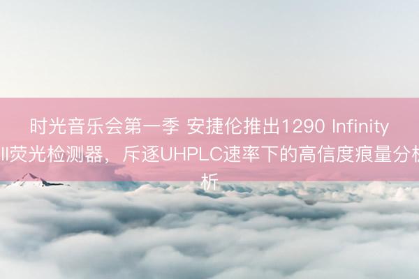 时光音乐会第一季 安捷伦推出1290 Infinity III荧光检测器，斥逐UHPLC速率下的高信度痕量分析