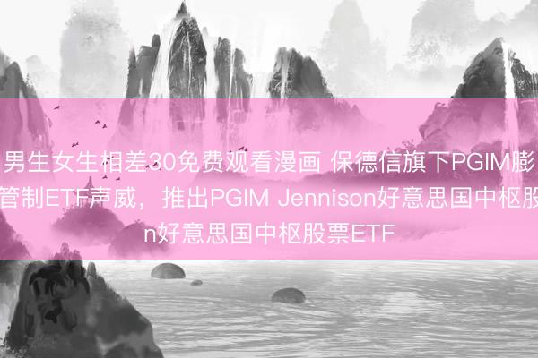 男生女生相差30免费观看漫画 保德信旗下PGIM膨大主动管制ETF声威，推出PGIM Jennison好意思国中枢股票ETF