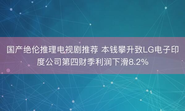 国产绝伦推理电视剧推荐 本钱攀升致LG电子印度公司第四财季利润下滑8.2%