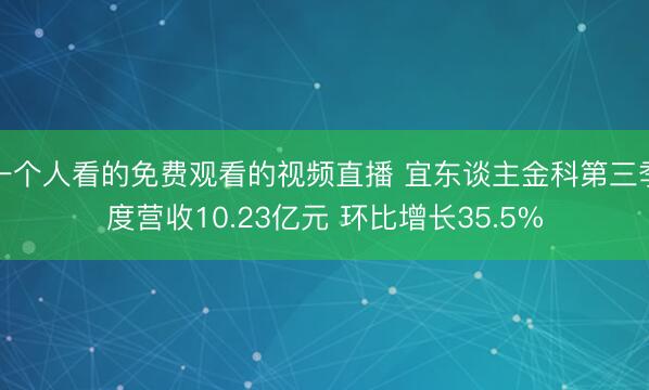 一个人看的免费观看的视频直播 宜东谈主金科第三季度营收10.23亿元 环比增长35.5%