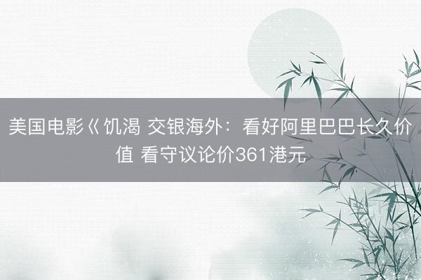 美国电影巜饥渴 交银海外：看好阿里巴巴长久价值 看守议论价361港元