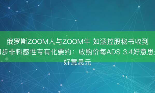 俄罗斯ZOOM人与ZOOM牛 如涵控股秘书收到初步非料感性专有化要约：收购价每ADS 3.4好意思元
