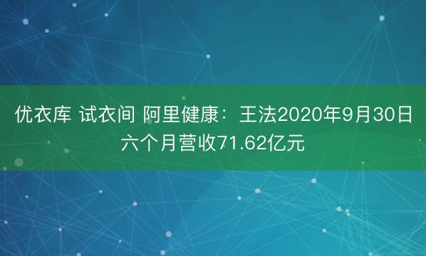 优衣库 试衣间 阿里健康：王法2020年9月30日六个月营收71.62亿元