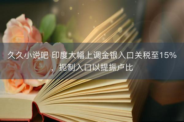 久久小说吧 印度大幅上调金银入口关税至15%，扼制入口以提振卢比