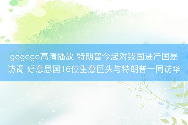 gogogo高清播放 特朗普今起对我国进行国是访谒 好意思国16位生意巨头与特朗普一同访华