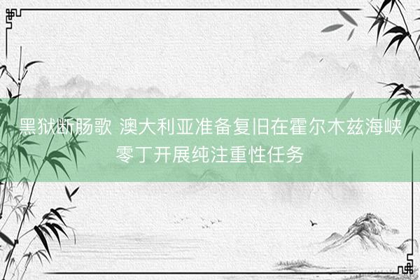 黑狱断肠歌 澳大利亚准备复旧在霍尔木兹海峡零丁开展纯注重性任务