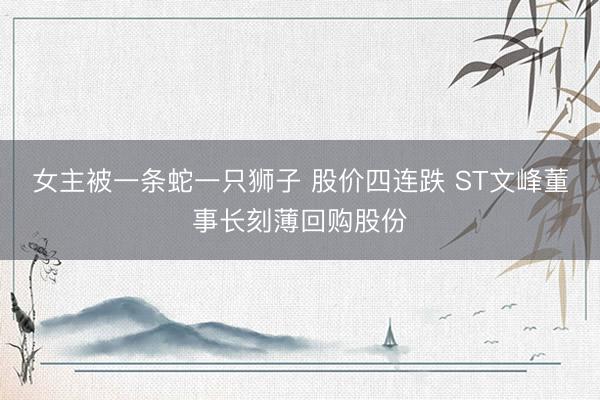 女主被一条蛇一只狮子 股价四连跌 ST文峰董事长刻薄回购股份