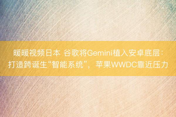 暖暖视频日本 谷歌将Gemini植入安卓底层：打造跨诞生“智能系统”，苹果WWDC靠近压力