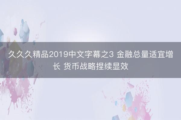 久久久精品2019中文字幕之3 金融总量适宜增长 货币战略捏续显效