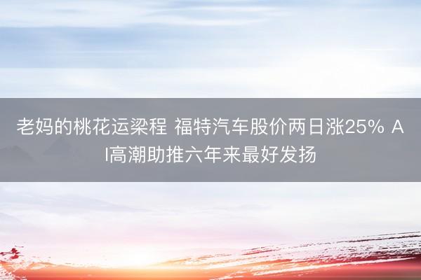 老妈的桃花运梁程 福特汽车股价两日涨25% AI高潮助推六年来最好发扬