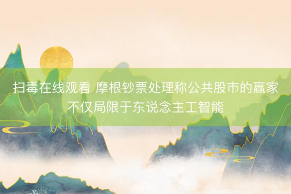 扫毒在线观看 摩根钞票处理称公共股市的赢家不仅局限于东说念主工智能