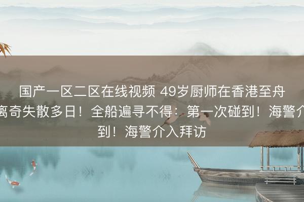 国产一区二区在线视频 49岁厨师在香港至舟山货船离奇失散多日！全船遍寻不得：第一次碰到！海警介入拜访