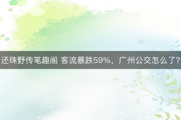 还珠野传笔趣阁 客流暴跌59%，广州公交怎么了？