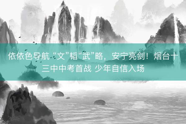 依依色导航 “文”韬“武”略,安宁亮剑!烟台十三中中考首战 少年自信入场