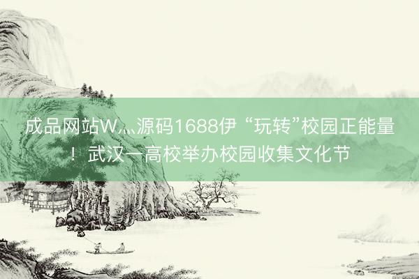 成品网站W灬源码1688伊 “玩转”校园正能量！武汉一高校举办校园收集文化节