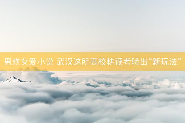 男欢女爱小说 武汉这所高校耕读考验出“新玩法”