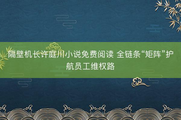 隔壁机长许庭川小说免费阅读 全链条“矩阵”护航员工维权路