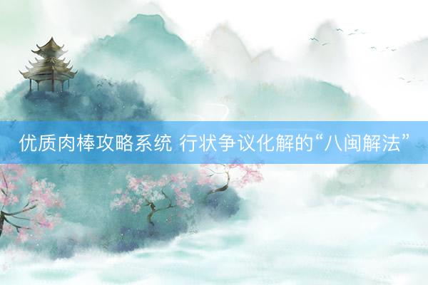 优质肉棒攻略系统 行状争议化解的“八闽解法”