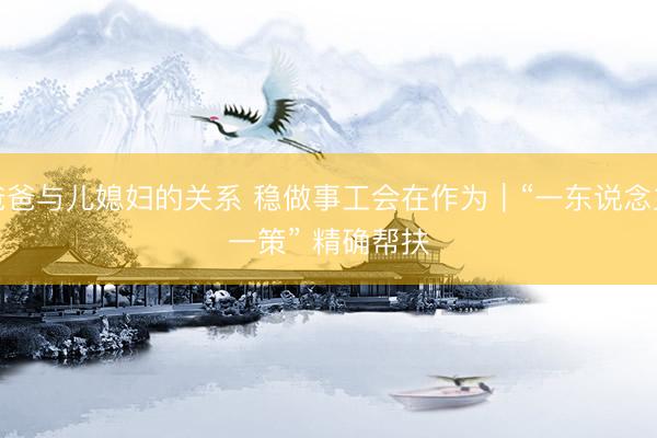 爸爸与儿媳妇的关系 稳做事工会在作为｜“一东说念主一策” 精确帮扶