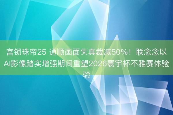 宫锁珠帘25 通顺画面失真裁减50%！联念念以AI影像踏实增强期间重塑2026寰宇杯不雅赛体验