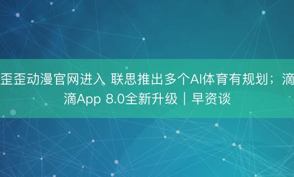 歪歪动漫官网进入 联思推出多个AI体育有规划；滴滴App 8.0全新升级｜早资谈