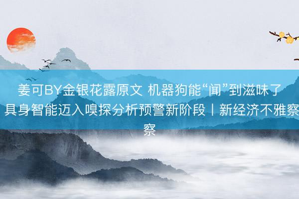 姜可BY金银花露原文 机器狗能“闻”到滋味了 具身智能迈入嗅探分析预警新阶段丨新经济不雅察