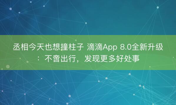 丞相今天也想撞柱子 滴滴App 8.0全新升级：不啻出行，发现更多好处事