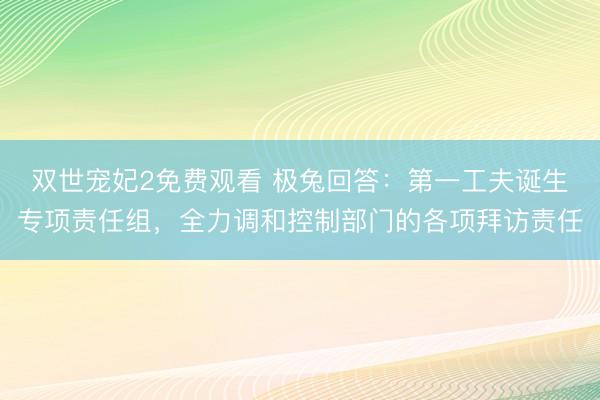 双世宠妃2免费观看 极兔回答：第一工夫诞生专项责任组，全力调和控制部门的各项拜访责任