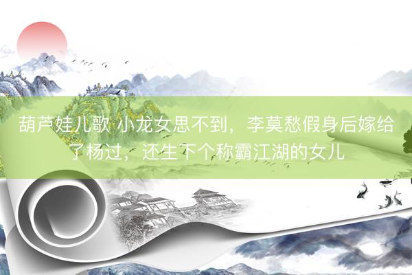 葫芦娃儿歌 小龙女思不到,李莫愁假身后嫁给了杨过,还生下个称霸江湖的女儿