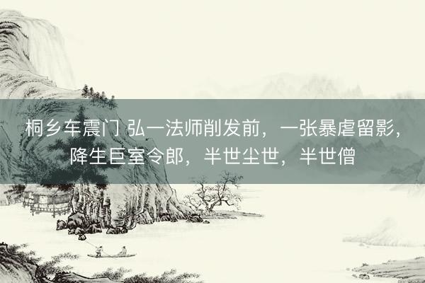 桐乡车震门 弘一法师削发前,一张暴虐留影,降生巨室令郎,半世尘世,半世僧