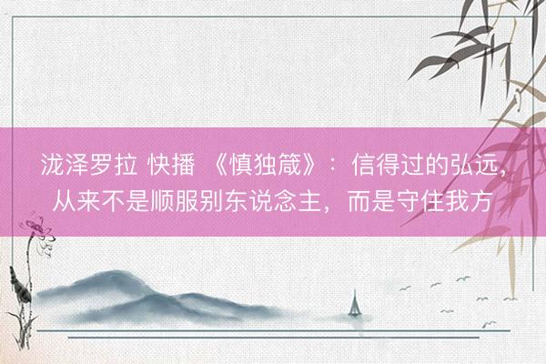 泷泽罗拉 快播 《慎独箴》：信得过的弘远，从来不是顺服别东说念主，而是守住我方