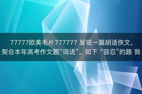 77777欧美毛片777777 发现一篇胡适佚文，契合本年高考作文题“词语”。如下 “容忍”的路 我