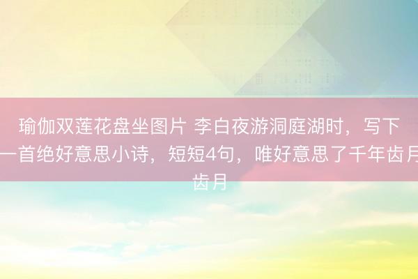 瑜伽双莲花盘坐图片 李白夜游洞庭湖时,写下一首绝好意思小诗,短短4句,唯好意思了千年齿月