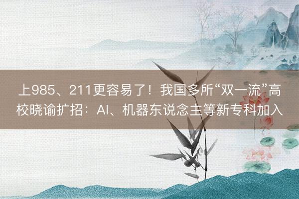 上985、211更容易了！我国多所“双一流”高校晓谕扩招：AI、机器东说念主等新专科加入