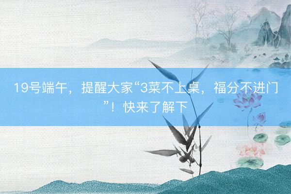 19号端午，提醒大家“3菜不上桌，福分不进门”！快来了解下