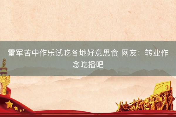 雷军苦中作乐试吃各地好意思食 网友：转业作念吃播吧