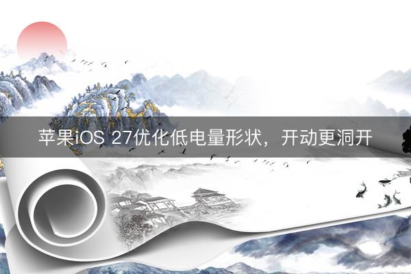 苹果iOS 27优化低电量形状，开动更洞开
