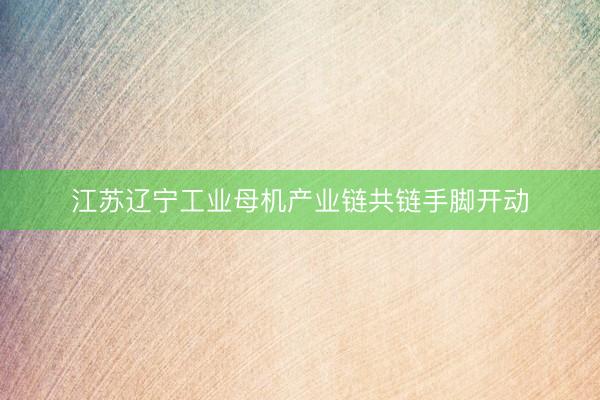 江苏辽宁工业母机产业链共链手脚开动