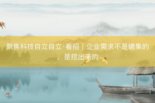 聚焦科技自立自立·看招丨企业需求不是辘集的，是挖出来的