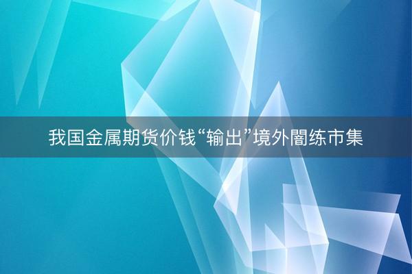 我国金属期货价钱“输出”境外闇练市集