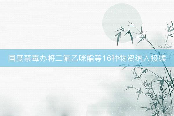 国度禁毒办将二氟乙咪酯等16种物资纳入接续