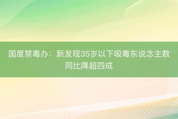 国度禁毒办：新发现35岁以下吸毒东说念主数同比降超四成